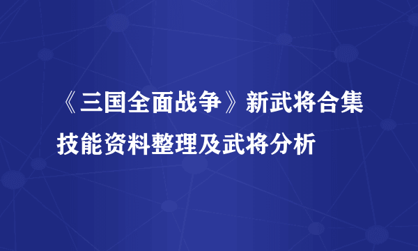 《三国全面战争》新武将合集技能资料整理及武将分析