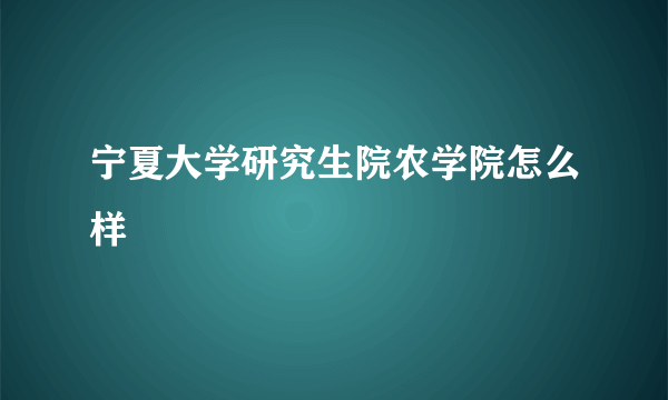 宁夏大学研究生院农学院怎么样