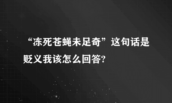 “冻死苍蝇未足奇”这句话是贬义我该怎么回答?