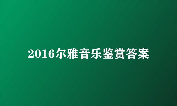 2016尔雅音乐鉴赏答案