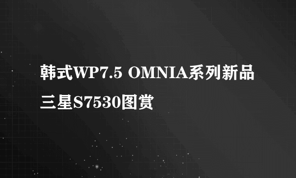 韩式WP7.5 OMNIA系列新品三星S7530图赏