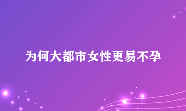 为何大都市女性更易不孕