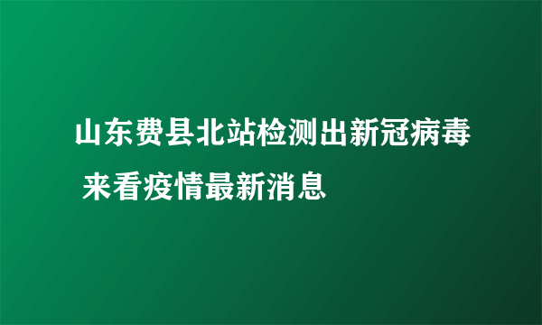 山东费县北站检测出新冠病毒 来看疫情最新消息