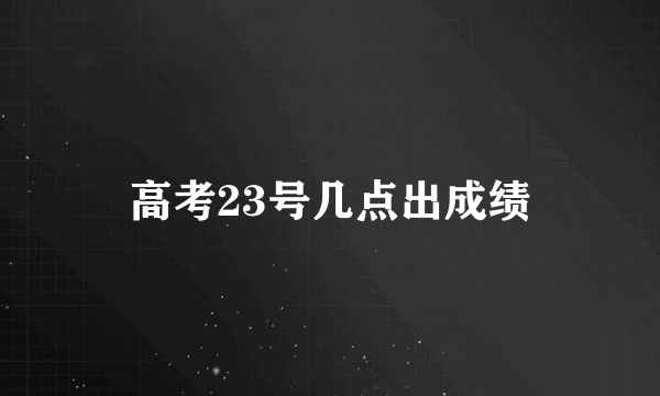 高考23号几点出成绩