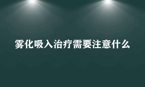 雾化吸入治疗需要注意什么