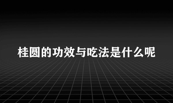 桂圆的功效与吃法是什么呢