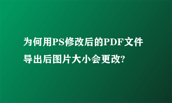 为何用PS修改后的PDF文件导出后图片大小会更改?