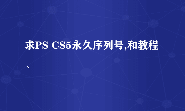 求PS CS5永久序列号,和教程、