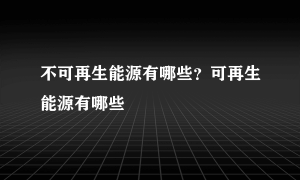 不可再生能源有哪些？可再生能源有哪些