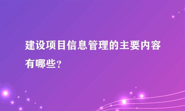 建设项目信息管理的主要内容有哪些？