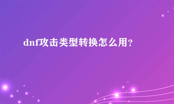 dnf攻击类型转换怎么用？