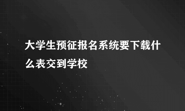 大学生预征报名系统要下载什么表交到学校