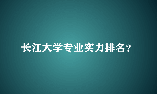 长江大学专业实力排名？