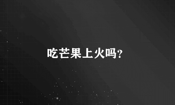 吃芒果上火吗？