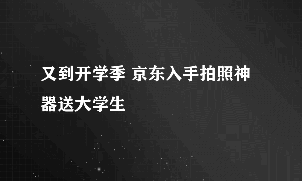 又到开学季 京东入手拍照神器送大学生