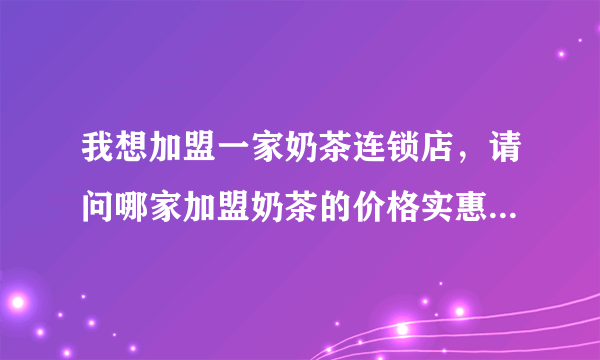 我想加盟一家奶茶连锁店，请问哪家加盟奶茶的价格实惠又好喝，而且适合中学生