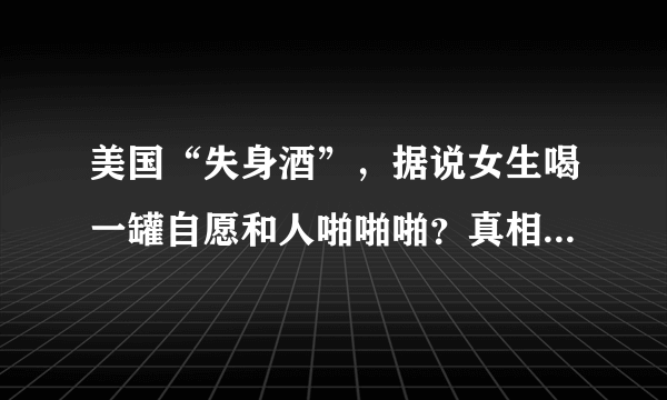 美国“失身酒”，据说女生喝一罐自愿和人啪啪啪？真相却是……