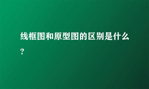 线框图和原型图的区别是什么？