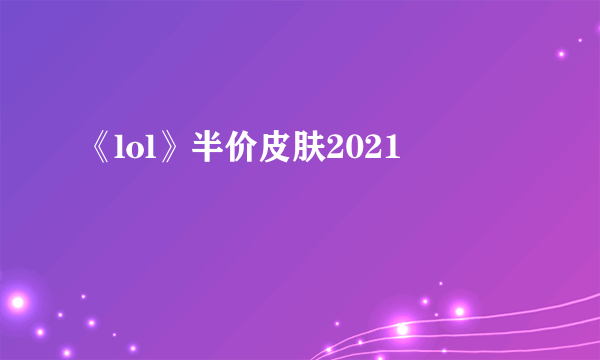 《lol》半价皮肤2021