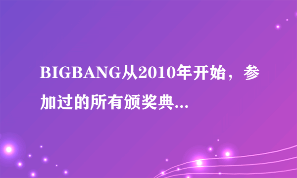 BIGBANG从2010年开始，参加过的所有颁奖典礼，全部。（比如 : MAMA，SBS歌谣大战，