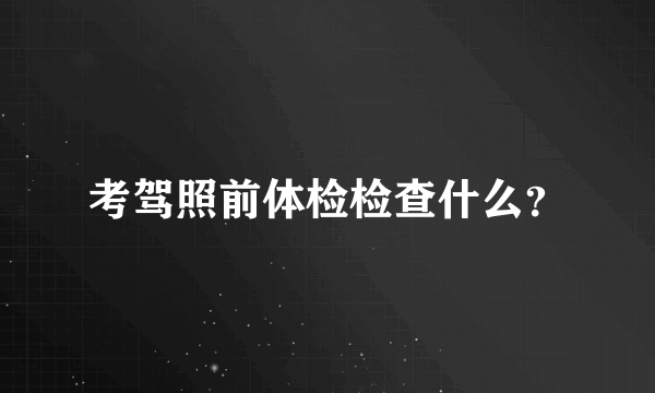 考驾照前体检检查什么？