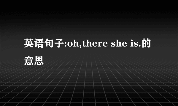 英语句子:oh,there she is.的意思