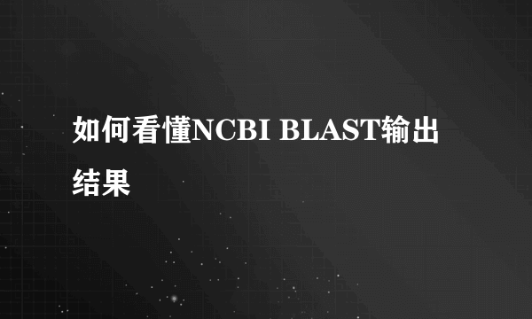 如何看懂NCBI BLAST输出结果