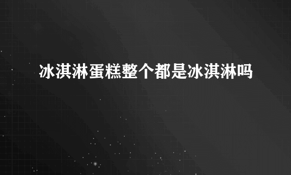 冰淇淋蛋糕整个都是冰淇淋吗