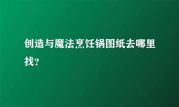 创造与魔法烹饪锅图纸去哪里找？