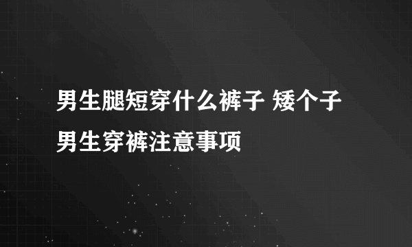 男生腿短穿什么裤子 矮个子男生穿裤注意事项