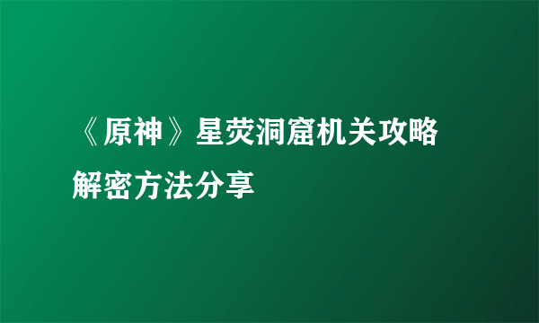 《原神》星荧洞窟机关攻略 解密方法分享