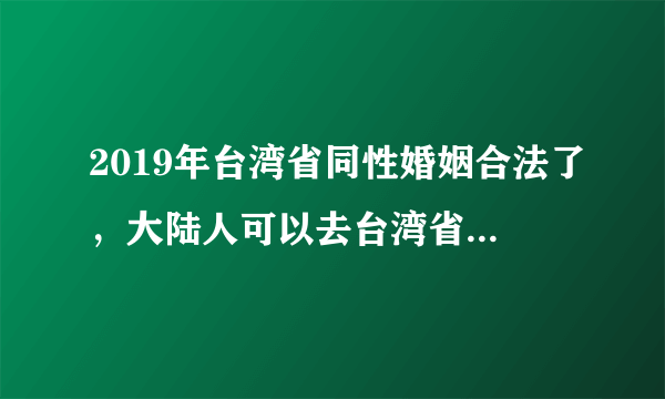 2019年台湾省同性婚姻合法了，大陆人可以去台湾省结婚吗？大陆会承认吗？