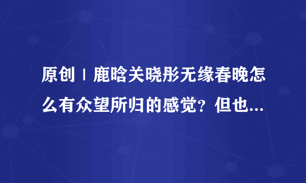 原创｜鹿晗关晓彤无缘春晚怎么有众望所归的感觉？但也有失落？