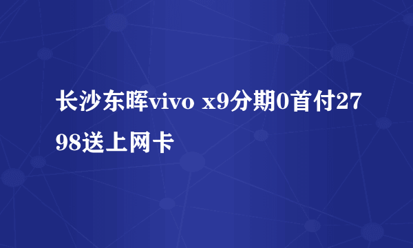 长沙东晖vivo x9分期0首付2798送上网卡