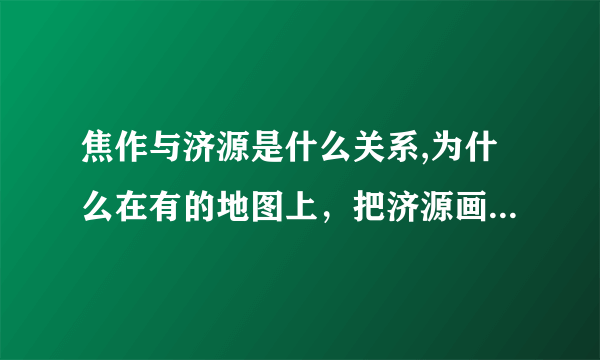 焦作与济源是什么关系,为什么在有的地图上，把济源画在焦作以内，有的画在焦作以外呢?济源属于焦作吗？