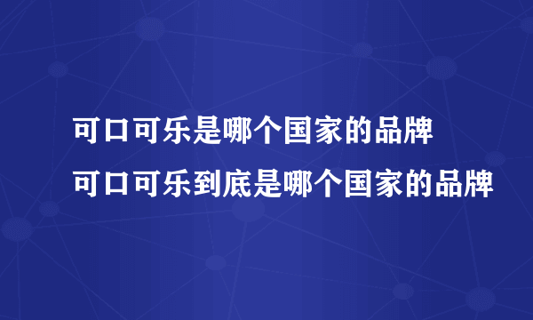 可口可乐是哪个国家的品牌 可口可乐到底是哪个国家的品牌