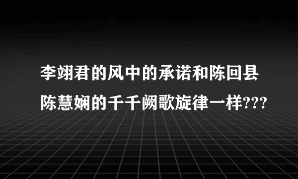 李翊君的风中的承诺和陈回县陈慧娴的千千阙歌旋律一样???