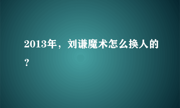 2013年，刘谦魔术怎么换人的？