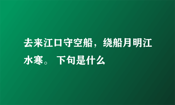 去来江口守空船，绕船月明江水寒。 下句是什么