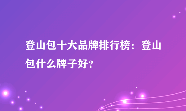 登山包十大品牌排行榜：登山包什么牌子好？