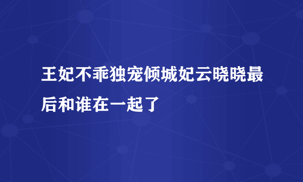 王妃不乖独宠倾城妃云晓晓最后和谁在一起了