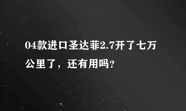 04款进口圣达菲2.7开了七万公里了，还有用吗？