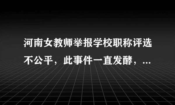 河南女教师举报学校职称评选不公平，此事件一直发酵，为何未得到解决？