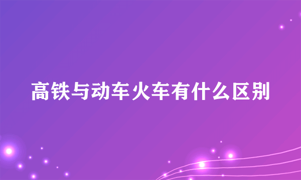 高铁与动车火车有什么区别