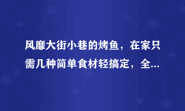 风靡大街小巷的烤鱼，在家只需几种简单食材轻搞定，全家赞不绝口