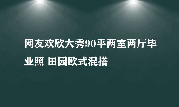 网友欢欣大秀90平两室两厅毕业照 田园欧式混搭