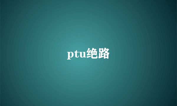 ptu绝路