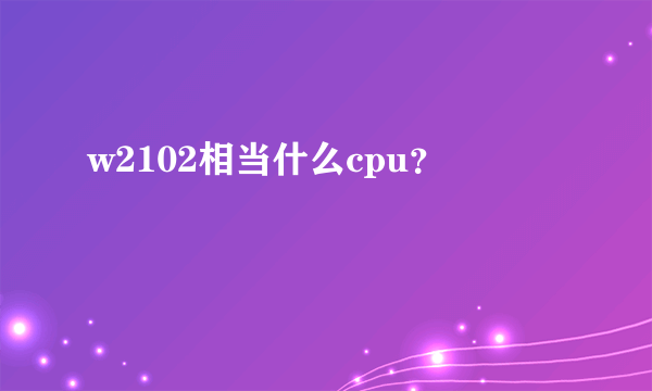 w2102相当什么cpu？