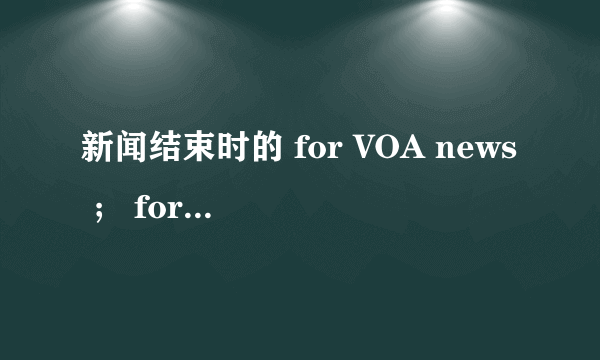 新闻结束时的 for VOA news ； for NPR news 里的for是什么意思？谢谢。