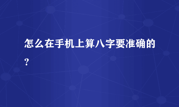 怎么在手机上算八字要准确的？